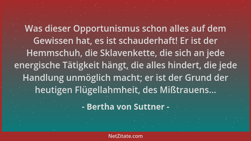 Bertha von Suttner - Was dieser Opportunismus schon alles auf dem Gewissen hat, es ist schauderhaft! Er ist der Hemmschuh,...