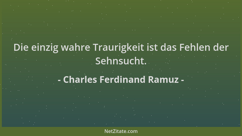 Charles Ferdinand Ramuz - Die einzig wahre Traurigkeit ist das Fehlen der Sehnsucht....
