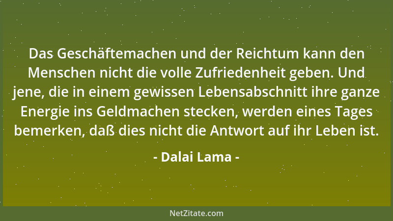 Dalai Lama - Das Geschäftemachen und der Reichtum kann den Menschen nicht die volle Zufriedenheit geben. Und jene, die in e...