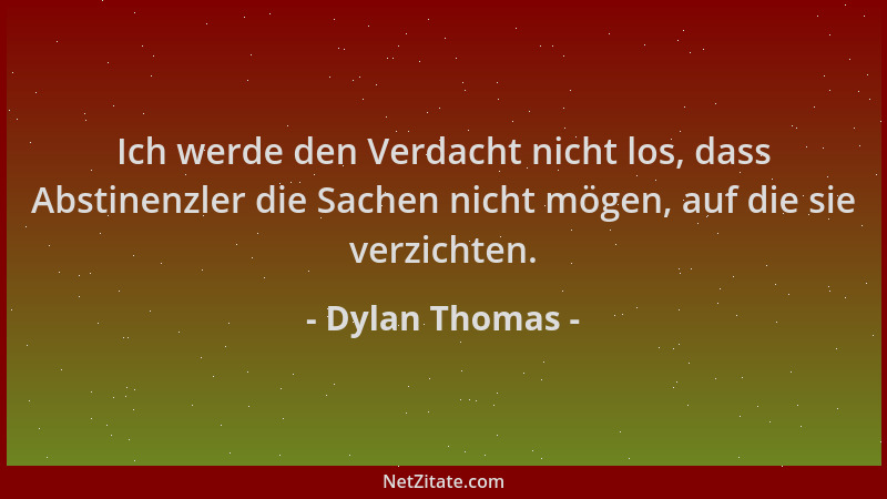 Dylan Thomas - Ich werde den Verdacht nicht los, dass Abstinenzler die Sachen nicht mögen, auf die sie verzichten....