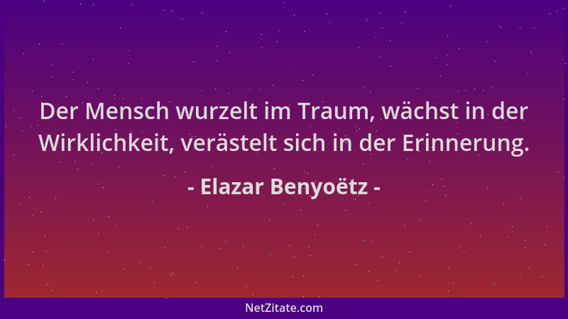 Elazar Benyoëtz - Der Mensch wurzelt im Traum, wächst in der Wirklichkeit, verästelt sich in der Erinnerung....