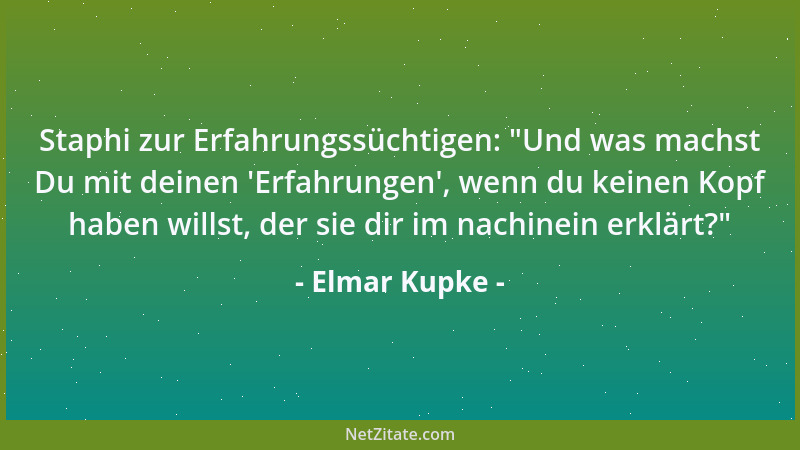 Elmar Kupke - Staphi zur Erfahrungssüchtigen:  "Und was machst Du mit deinen  'Erfahrungen ', wenn du keinen Kopf haben willst...