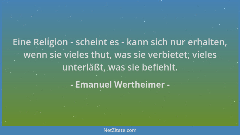 Emanuel Wertheimer - Eine Religion - scheint es - kann sich nur erhalten, wenn sie vieles thut, was sie verbietet, vieles u...