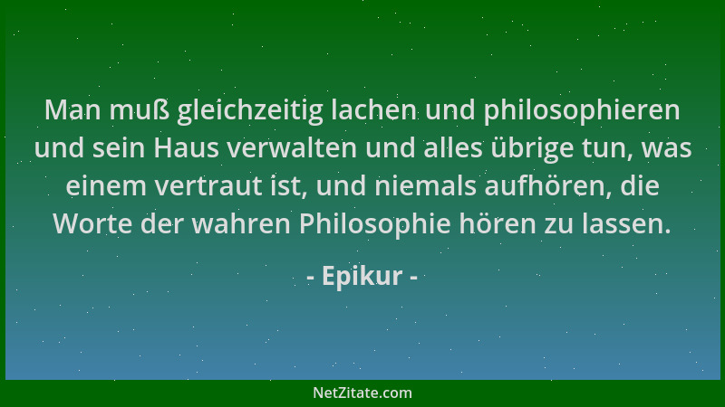 Epikur - Man muß gleichzeitig lachen und philosophieren und sein Haus verwalten und alles übrige tun, was einem vertraut is...