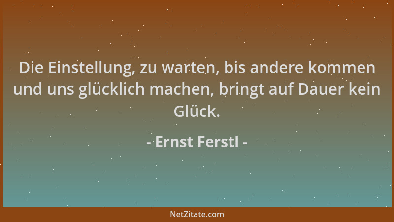 Ernst Ferstl - Die Einstellung, zu warten, bis andere kommen und uns glücklich machen, bringt auf Dauer kein Glück....