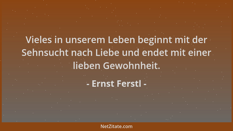 Ernst Ferstl - Vieles in unserem Leben beginnt mit der Sehnsucht nach Liebe und endet mit einer lieben Gewohnheit....