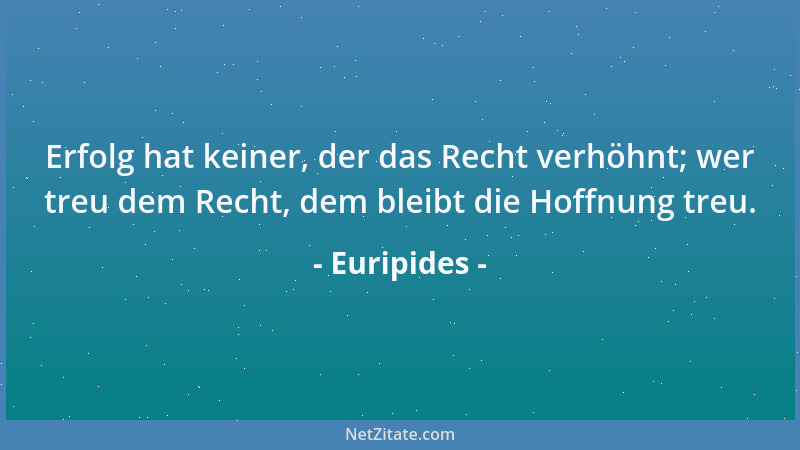 Euripides - Erfolg hat keiner, der das Recht verhöhnt; wer treu dem Recht, dem bleibt die Hoffnung treu....