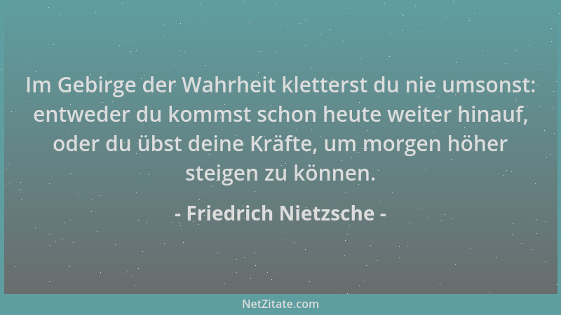 Friedrich Nietzsche - Im Gebirge der Wahrheit kletterst du nie umsonst: entweder du kommst schon heute weiter hinauf, oder...