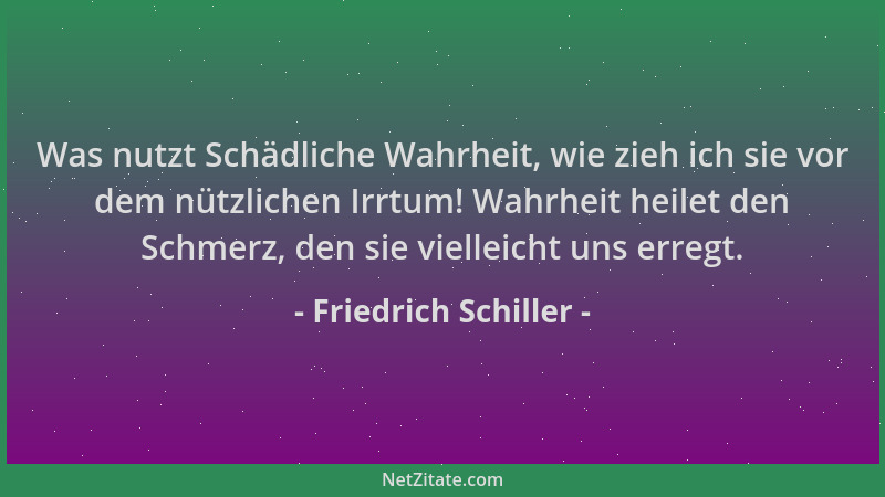 Friedrich Schiller - Was nutzt Schädliche Wahrheit, wie zieh ich sie vor dem nützlichen Irrtum! Wahrheit heilet den Schmerz...