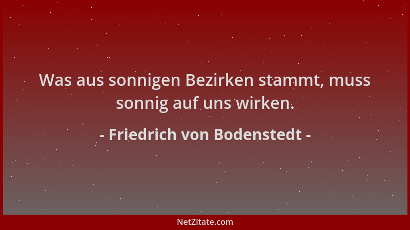 Friedrich von Bodenstedt - Was aus sonnigen Bezirken stammt, muss sonnig auf uns wirken....