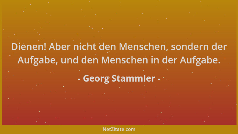 Georg Stammler - Dienen! Aber nicht den Menschen, sondern der Aufgabe, und den Menschen in der Aufgabe....