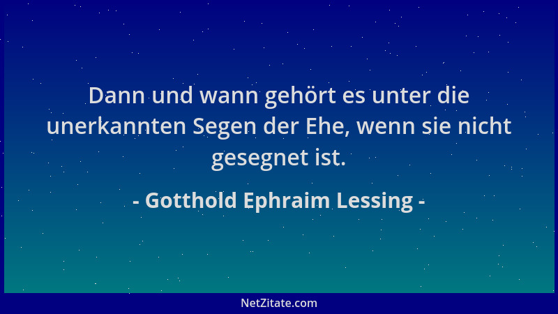 Gotthold Ephraim Lessing - Dann und wann gehört es unter die unerkannten Segen der Ehe, wenn sie nicht gesegnet ist....