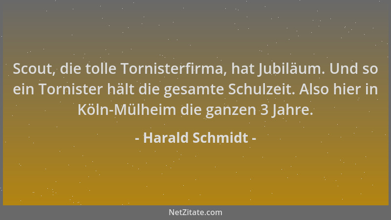 Harald Schmidt - Scout, die tolle Tornisterfirma, hat Jubiläum. Und so ein Tornister hält die gesamte Schulzeit. Also hier...