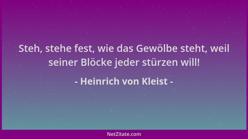 Heinrich von Kleist - Steh, stehe fest, wie das Gewölbe steht, weil seiner Blöcke jeder stürzen will!...