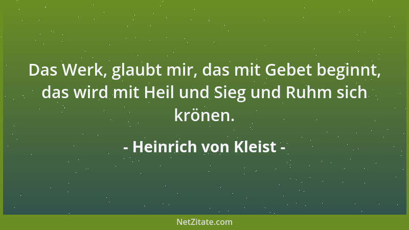 Heinrich von Kleist - Das Werk, glaubt mir, das mit Gebet beginnt, das wird mit Heil und Sieg und Ruhm sich krönen....