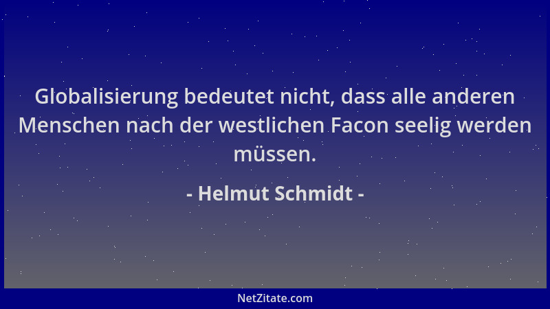 Helmut Schmidt - Globalisierung bedeutet nicht, dass alle anderen Menschen nach der westlichen Facon seelig werden müssen....