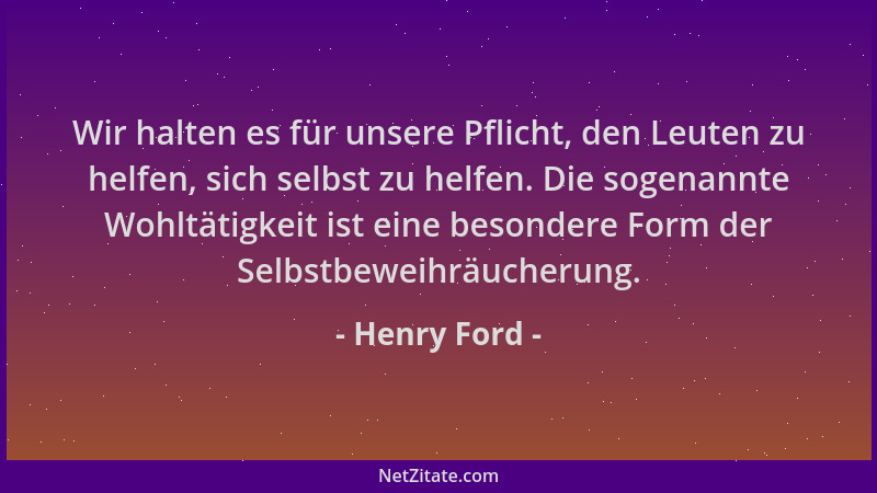 Henry Ford - Wir halten es für unsere Pflicht, den Leuten zu helfen, sich selbst zu helfen. Die sogenannte Wohltätigkeit is...