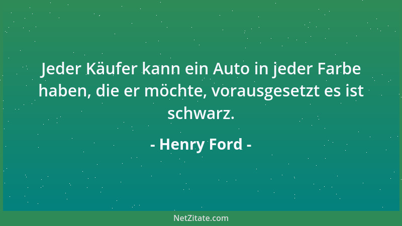 Henry Ford - Jeder Käufer kann ein Auto in jeder Farbe haben, die er möchte, vorausgesetzt es ist schwarz....