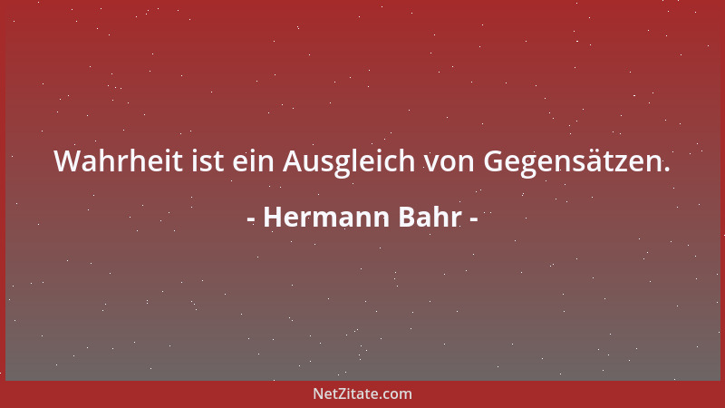 Hermann Bahr - Wahrheit ist ein Ausgleich von Gegensätzen....