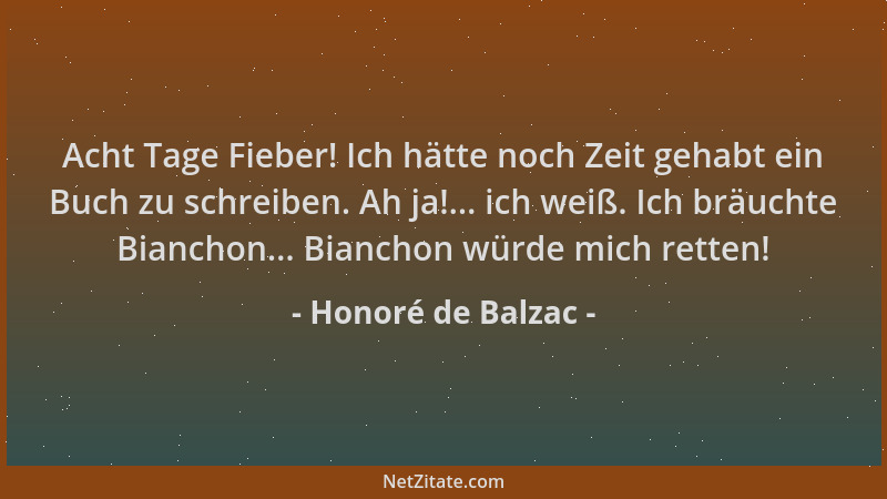 Honoré de Balzac - Acht Tage Fieber! Ich hätte noch Zeit gehabt ein Buch zu schreiben. Ah ja!... ich weiß. Ich bräuchte Bia...
