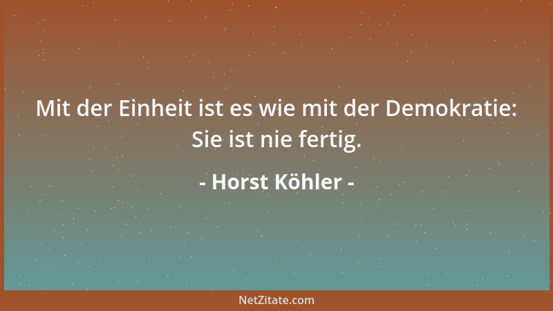 Horst Köhler - Mit der Einheit ist es wie mit der Demokratie: Sie ist nie fertig....
