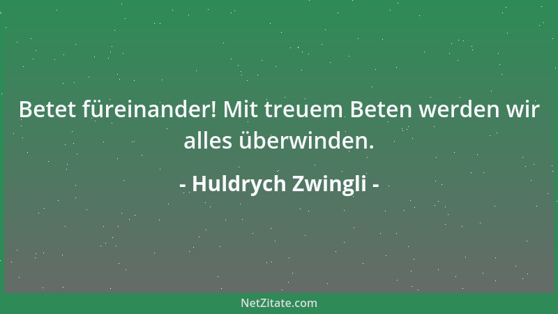 Huldrych Zwingli - Betet füreinander! Mit treuem Beten werden wir alles überwinden....