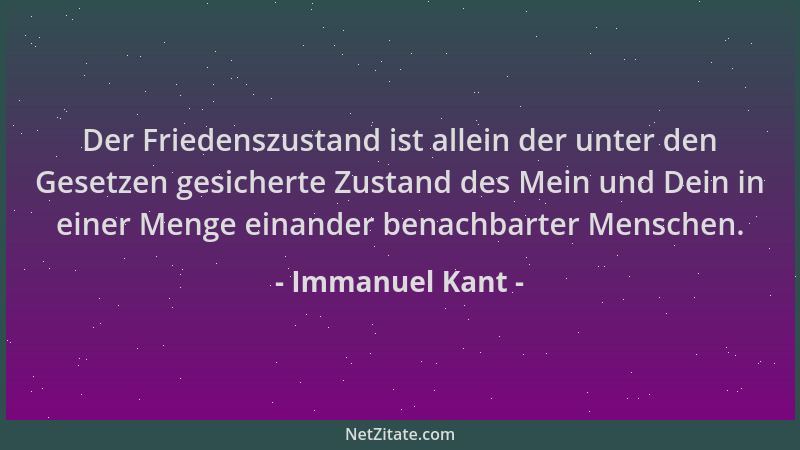 Immanuel Kant - Der Friedenszustand ist allein der unter den Gesetzen gesicherte Zustand des Mein und Dein in einer Menge e...