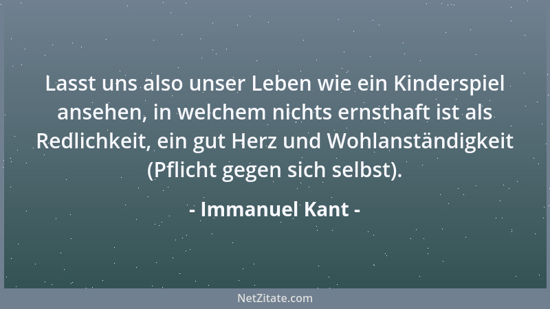 Immanuel Kant - Lasst uns also unser Leben wie ein Kinderspiel ansehen, in welchem nichts ernsthaft ist als Redlichkeit, ei...