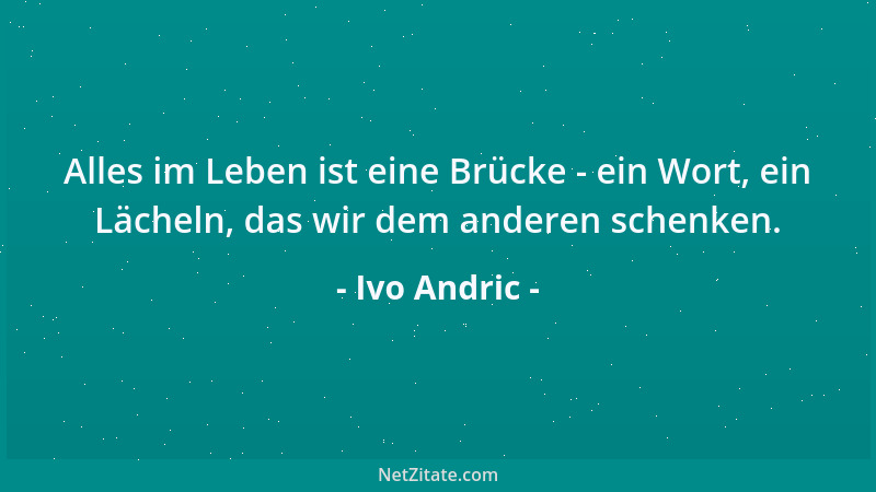 Ivo Andric - Alles im Leben ist eine Brücke - ein Wort, ein Lächeln, das wir dem anderen schenken....
