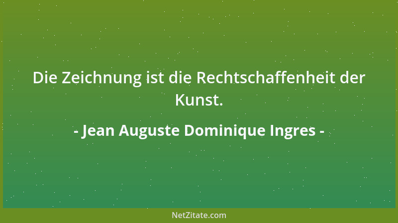 Jean Auguste Dominique Ingres - Die Zeichnung ist die Rechtschaffenheit der Kunst....