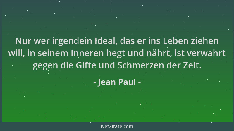 Jean Paul - Nur wer irgendein Ideal, das er ins Leben ziehen will, in seinem Inneren hegt und nährt, ist verwahrt gegen die...