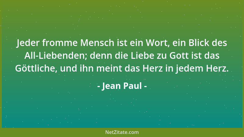 Jean Paul - Jeder fromme Mensch ist ein Wort, ein Blick des All-Liebenden; denn die Liebe zu Gott ist das Göttliche, und ih...