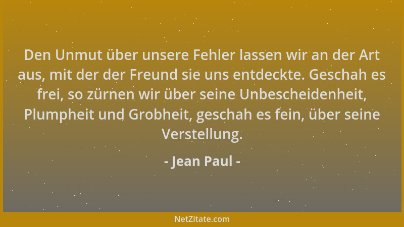 Jean Paul - Den Unmut über unsere Fehler lassen wir an der Art aus, mit der der Freund sie uns entdeckte. Geschah es frei,...
