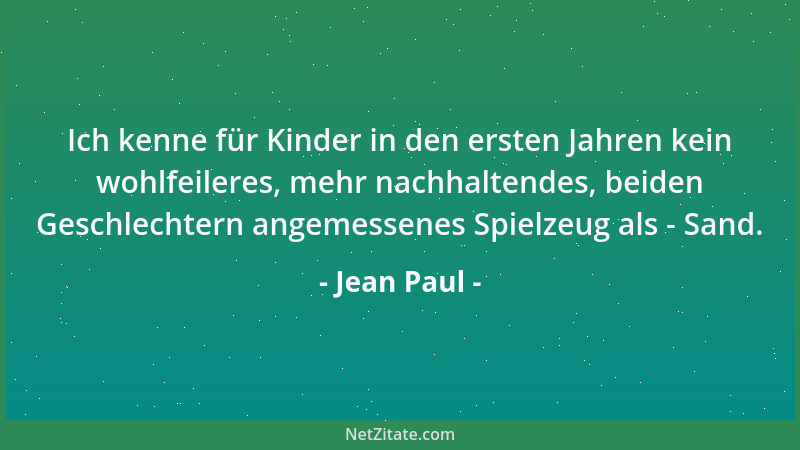 Jean Paul - Ich kenne für Kinder in den ersten Jahren kein wohlfeileres, mehr nachhaltendes, beiden Geschlechtern angemesse...