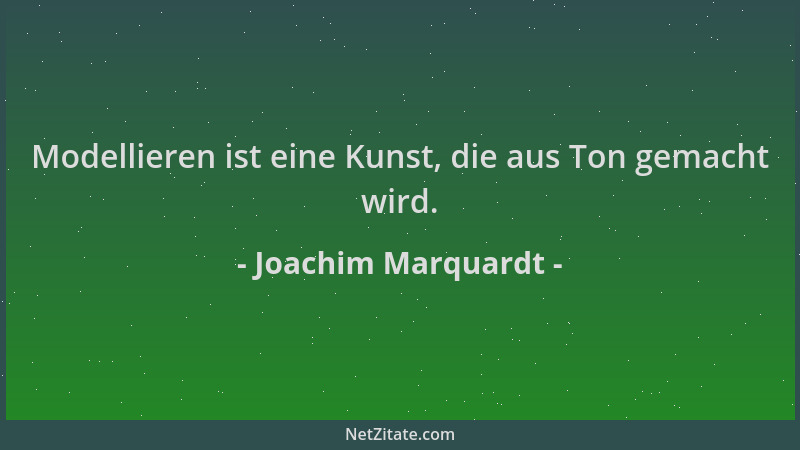 Joachim Marquardt - Modellieren ist eine Kunst, die aus Ton gemacht wird....