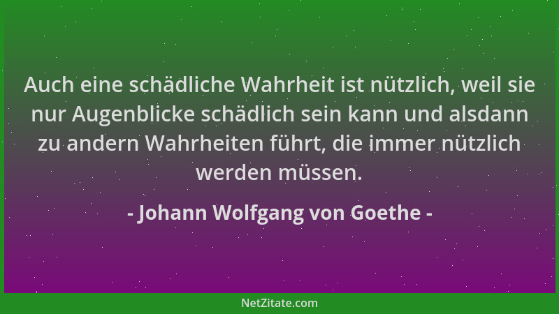 Johann Wolfgang von Goethe - Auch eine schädliche Wahrheit ist nützlich, weil sie nur Augenblicke schädlich sein kann und a...