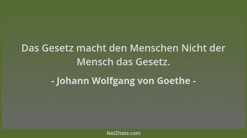 Johann Wolfgang von Goethe - Das Gesetz macht den Menschen Nicht der Mensch das Gesetz....