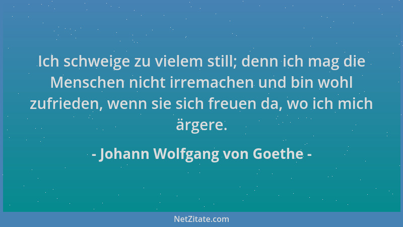 Johann Wolfgang von Goethe - Ich schweige zu vielem still; denn ich mag die Menschen nicht irremachen und bin wohl zufriede...