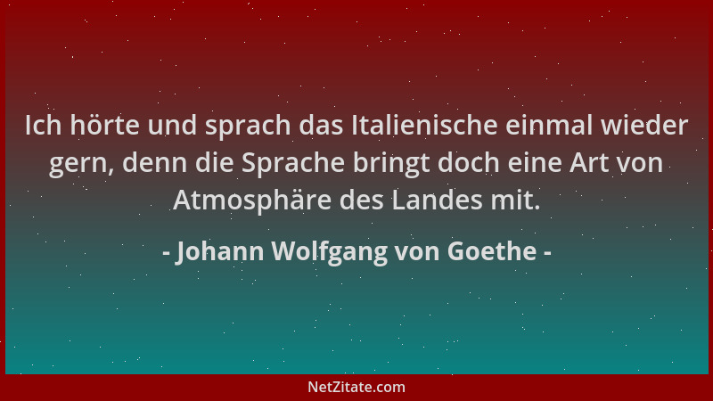 Johann Wolfgang von Goethe - Ich hörte und sprach das Italienische einmal wieder gern, denn die Sprache bringt doch eine Ar...