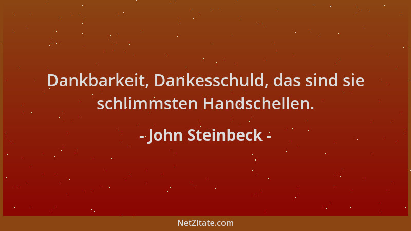John Steinbeck - Dankbarkeit, Dankesschuld, das sind sie schlimmsten Handschellen....