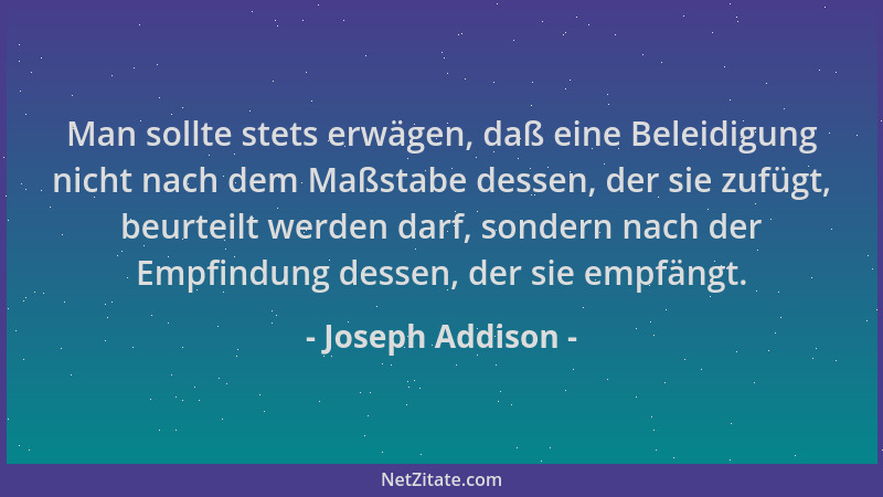 Joseph Addison - Man sollte stets erwägen, daß eine Beleidigung nicht nach dem Maßstabe dessen, der sie zufügt, beurteilt w...