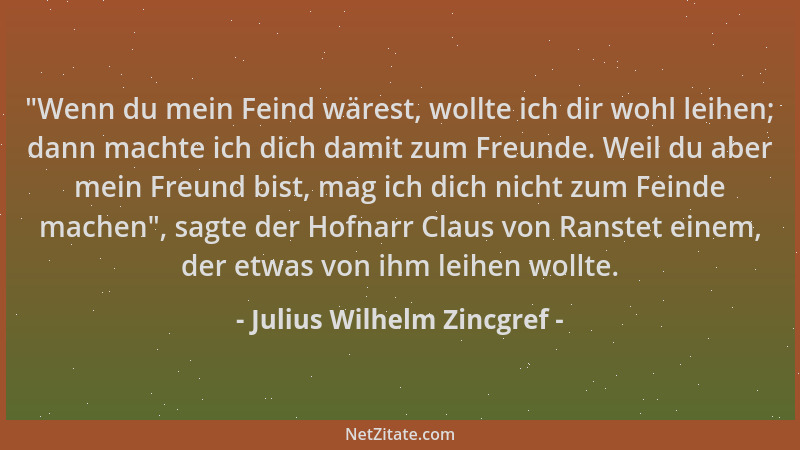 Julius Wilhelm Zincgref - "Wenn du mein Feind wärest, wollte ich dir wohl leihen; dann machte ich dich damit zum Freunde. W...