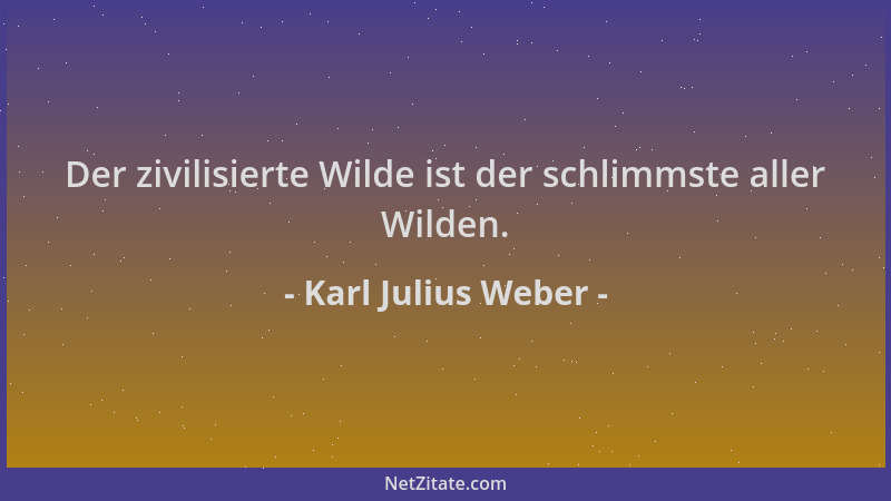 Karl Julius Weber - Der zivilisierte Wilde ist der schlimmste aller Wilden....