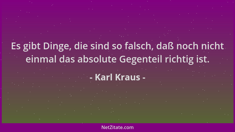 Karl Kraus - Es gibt Dinge, die sind so falsch, daß noch nicht einmal das absolute Gegenteil richtig ist....