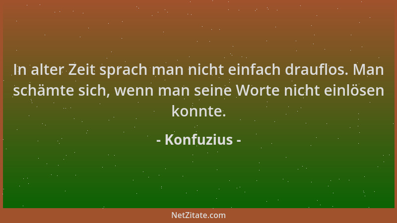 Konfuzius - In alter Zeit sprach man nicht einfach drauflos. Man schämte sich, wenn man seine Worte nicht einlösen konnte....