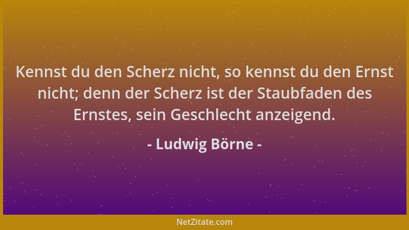 Ludwig Börne - Kennst du den Scherz nicht, so kennst du den Ernst nicht; denn der Scherz ist der Staubfaden des Ernstes, se...