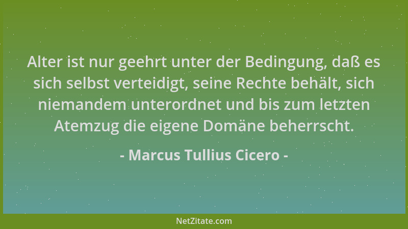 Marcus Tullius Cicero - Alter ist nur geehrt unter der Bedingung, daß es sich selbst verteidigt, seine Rechte behält, sich...