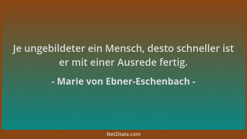 Marie von Ebner-Eschenbach - Je ungebildeter ein Mensch, desto schneller ist er mit einer Ausrede fertig....