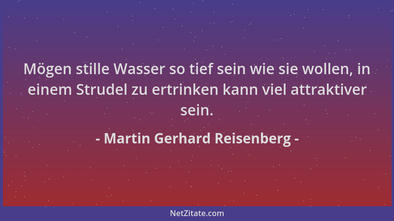 Martin Gerhard Reisenberg - Mögen stille Wasser so tief sein wie sie wollen, in einem Strudel zu ertrinken kann viel attrak...