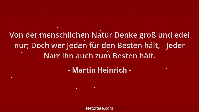 Martin Heinrich - Von der menschlichen Natur Denke groß und edel nur; Doch wer Jeden für den Besten hält, - Jeder Narr ihn...